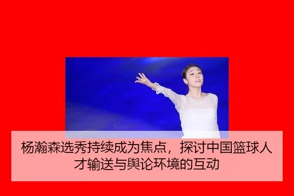 杨瀚森选秀持续成为焦点，探讨中国篮球人才输送与舆论环境的互动