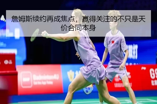 詹姆斯续约再成焦点，赢得关注的不只是天价合同本身